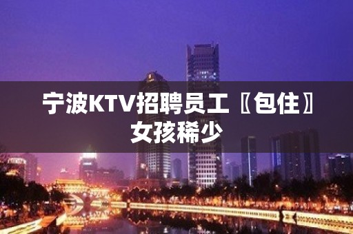 宁波KTV招聘员工〖包住〗女孩稀少