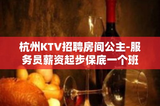 杭州KTV招聘房间公主-服务员薪资起步保底一个班