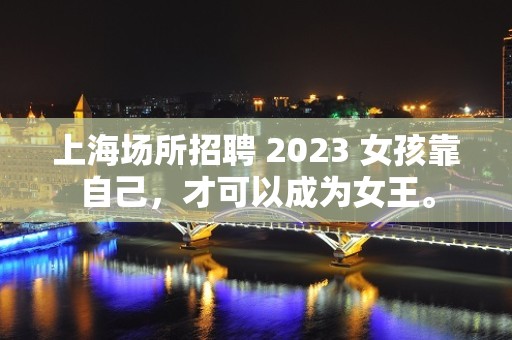 上海场所招聘 2023 女孩靠自己，才可以成为女王。