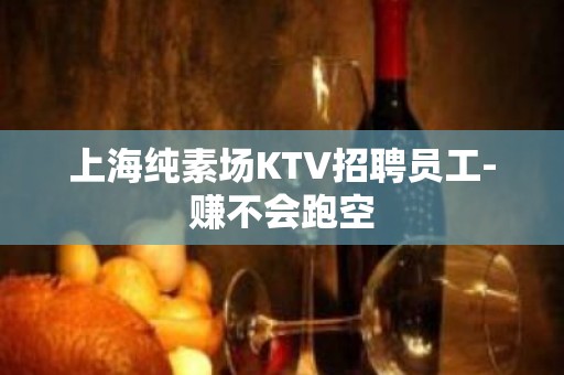 上海纯素场KTV招聘员工-赚不会跑空