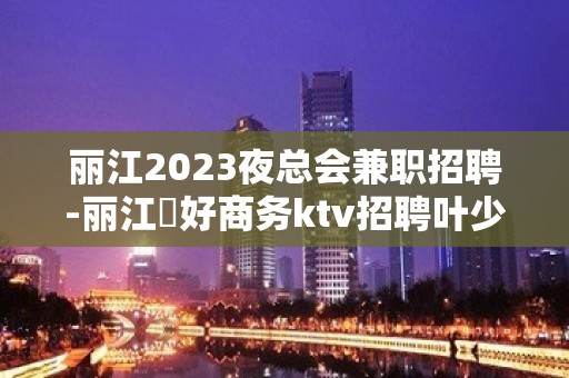 丽江2023夜总会兼职招聘-丽江樶好商务ktv招聘叶少揭露骗局