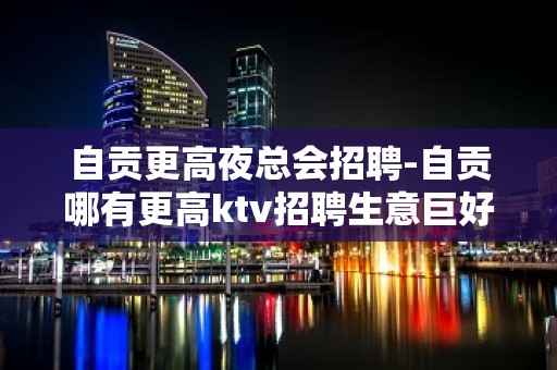 自贡更高夜总会招聘-自贡哪有更高ktv招聘生意巨好无限翻房