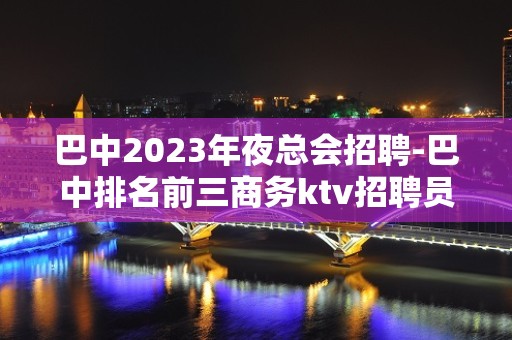 巴中2023年夜总会招聘-巴中排名前三商务ktv招聘员工招聘信息