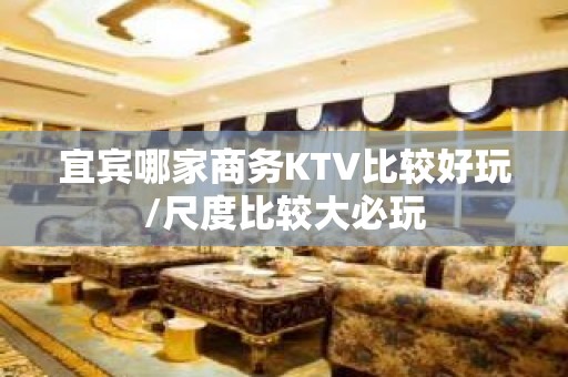 宜宾哪家商务KTV比较好玩/尺度比较大必玩