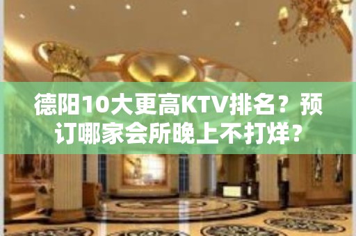 德阳10大更高KTV排名？预订哪家会所晚上不打烊？