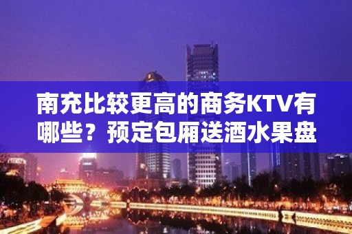 南充比较更高的商务KTV有哪些？预定包厢送酒水果盘