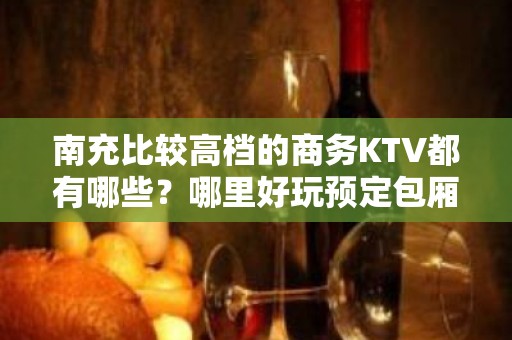 南充比较高档的商务KTV都有哪些？哪里好玩预定包厢优惠大