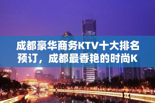 成都豪华商务KTV十大排名预订，成都最香艳的时尚KTV推荐