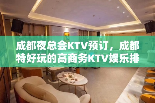 成都夜总会KTV预订，成都特好玩的高商务KTV娱乐排名