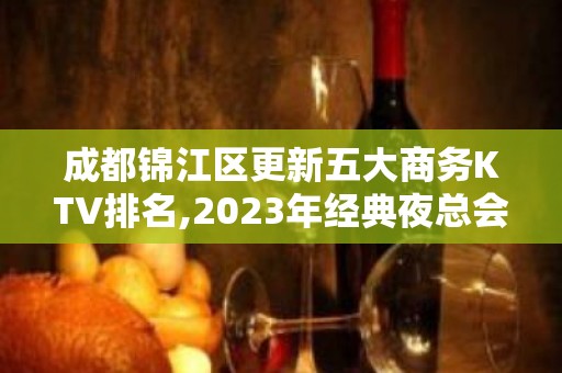 成都锦江区更新五大商务KTV排名,2023年经典夜总会