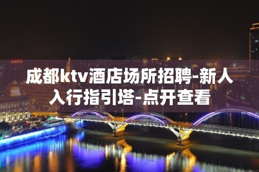 成都ktv酒店场所招聘-新人入行指引塔-点开查看