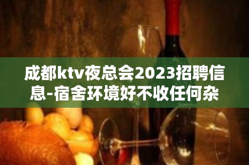 成都ktv夜总会2023招聘信息-宿舍环境好不收任何杂费