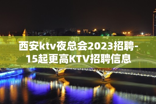 西安ktv夜总会2023招聘-15起更高KTV招聘信息