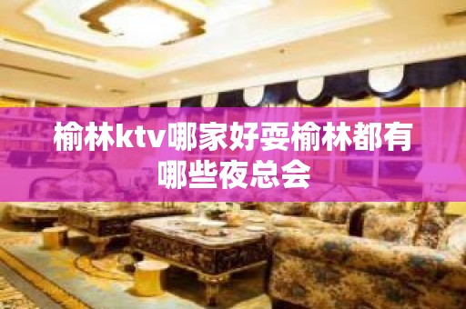 榆林ktv哪家好耍榆林都有哪些夜总会