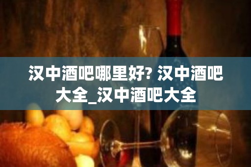 汉中酒吧哪里好? 汉中酒吧大全_汉中酒吧大全