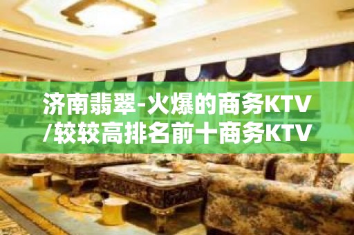 济南翡翠-火爆的商务KTV/较较高排名前十商务KTV夜总会