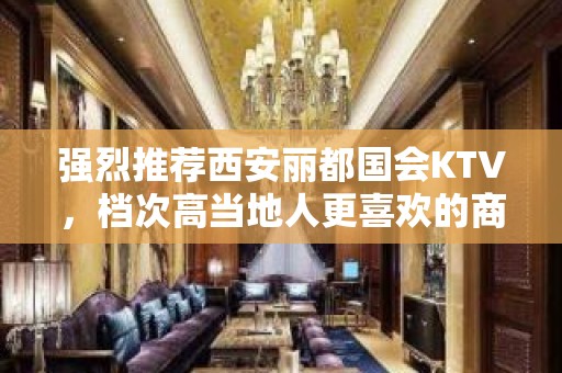 强烈推荐西安丽都国会KTV，档次高当地人更喜欢的商务KTV