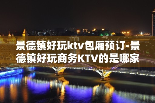 景德镇好玩ktv包厢预订-景德镇好玩商务KTV的是哪家？