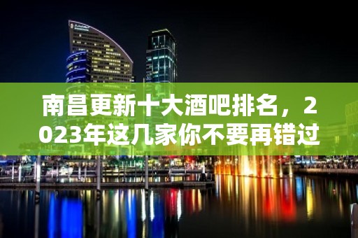 南昌更新十大酒吧排名，2023年这几家你不要再错过了