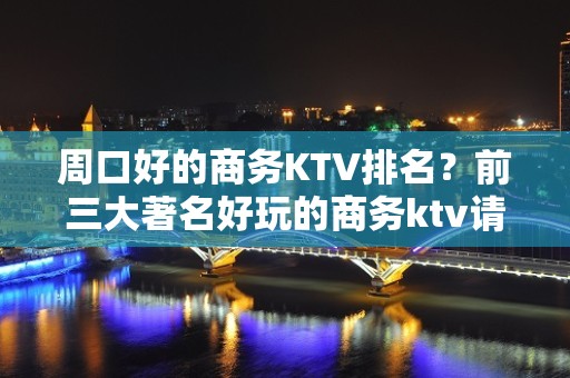 周口好的商务KTV排名？前三大著名好玩的商务ktv请客有面子必玩