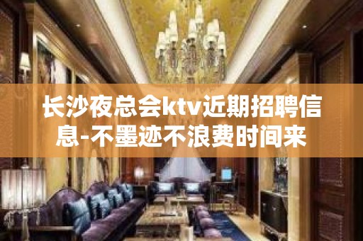 长沙夜总会ktv近期招聘信息-不墨迹不浪费时间来