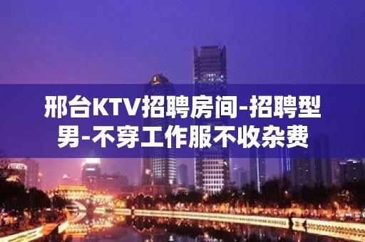 邢台KTV招聘房间-招聘型男-不穿工作服不收杂费