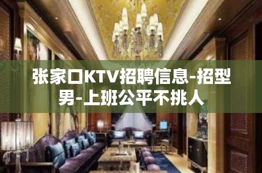 张家口KTV招聘信息-招型男-上班公平不挑人