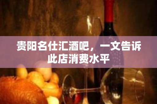 贵阳名仕汇酒吧，一文告诉此店消费水平