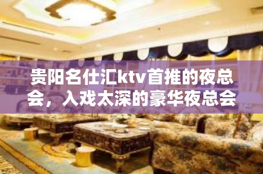 贵阳名仕汇ktv首推的夜总会，入戏太深的豪华夜总会ktv