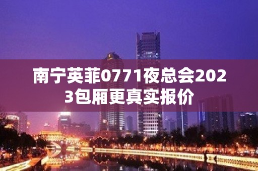 南宁英菲0771夜总会2023包厢更真实报价