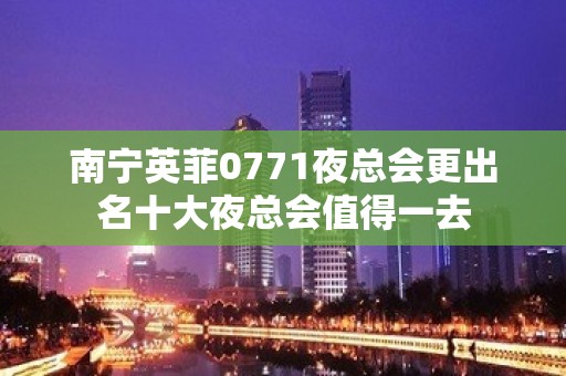 南宁英菲0771夜总会更出名十大夜总会值得一去