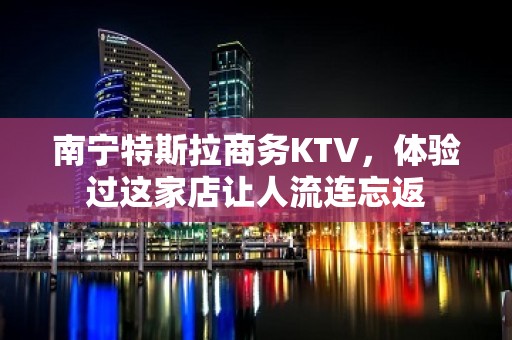 南宁特斯拉商务KTV，体验过这家店让人流连忘返