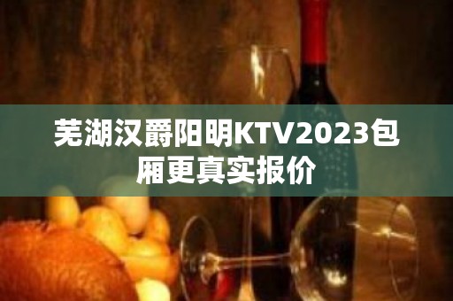 芜湖汉爵阳明KTV2023包厢更真实报价