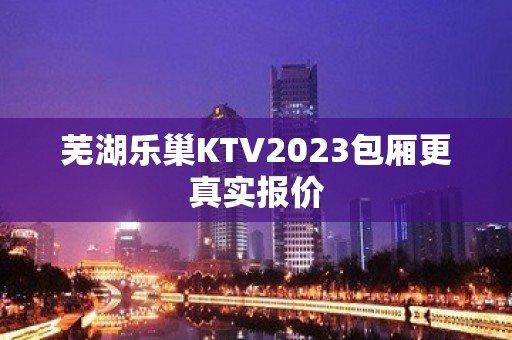 芜湖乐巢KTV2023包厢更真实报价