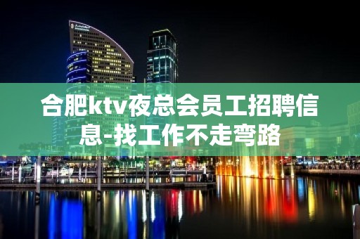 合肥ktv夜总会员工招聘信息-找工作不走弯路