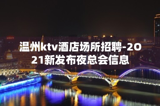 温州ktv酒店场所招聘-2O21新发布夜总会信息