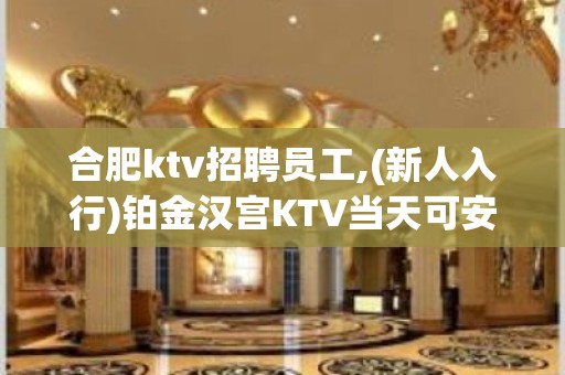 合肥ktv招聘员工,(新人入行)铂金汉宫KTV当天可安排住宿