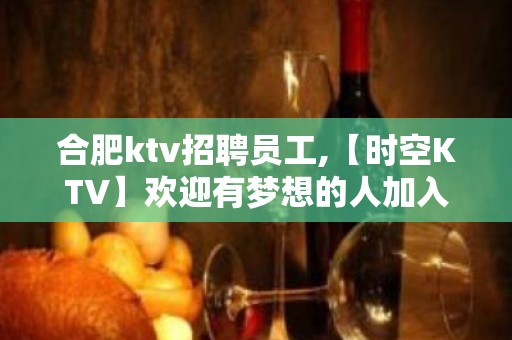 合肥ktv招聘员工,【时空KTV】欢迎有梦想的人加入  努力的人