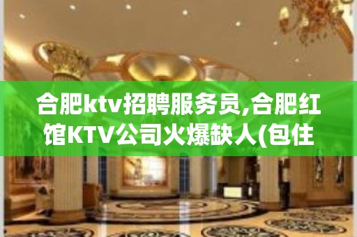 合肥ktv招聘服务员,合肥红馆KTV公司火爆缺人(包住宿)