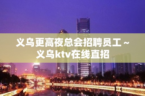 义乌更高夜总会招聘员工～义乌ktv在线直招