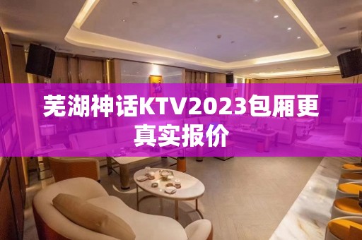 芜湖神话KTV2023包厢更真实报价