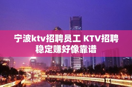 宁波ktv招聘员工 KTV招聘稳定赚好像靠谱