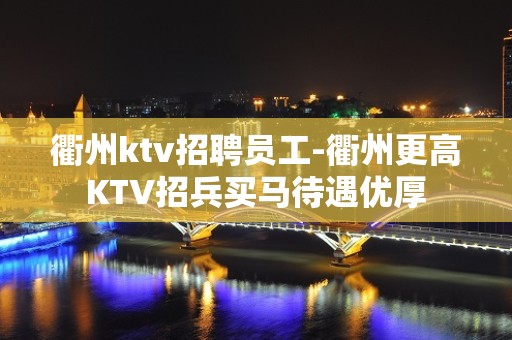 衢州ktv招聘员工-衢州更高KTV招兵买马待遇优厚