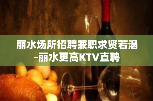 丽水场所招聘兼职求贤若渴-丽水更高KTV直聘