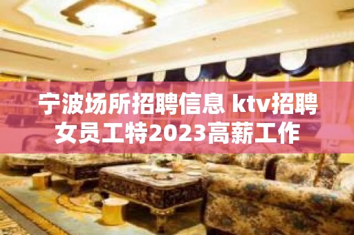 宁波场所招聘信息 ktv招聘女员工特2023高薪工作