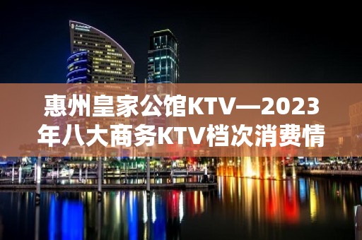 惠州皇家公馆KTV—2023年八大商务KTV档次消费情况