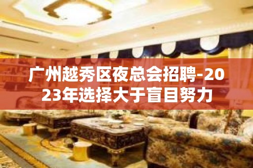 广州越秀区夜总会招聘-2023年选择大于盲目努力