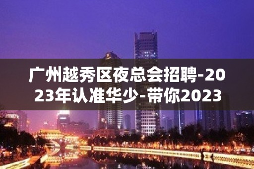 广州越秀区夜总会招聘-2023年认准华少-带你2023