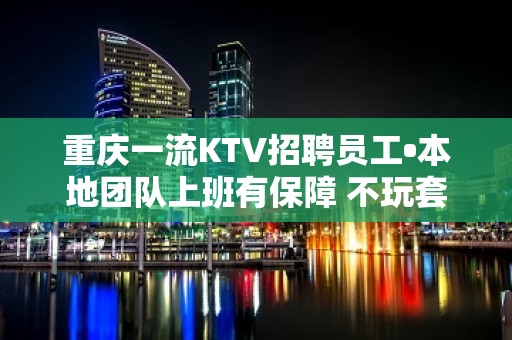 重庆一流KTV招聘员工•本地团队上班有保障 不玩套路报销路费