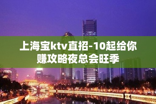 上海宝ktv直招-10起给你赚攻略夜总会旺季